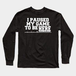 I Paused My Game To Be Here Long Sleeve T-Shirt